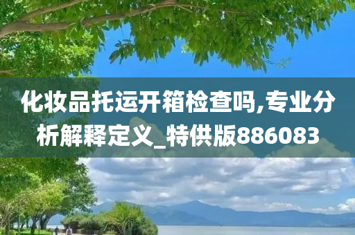 化妆品托运开箱检查吗,专业分析解释定义_特供版886083