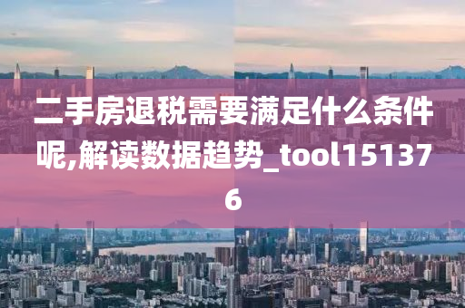 二手房退税需要满足什么条件呢,解读数据趋势_tool151376