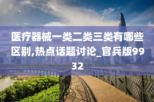 医疗器械一类二类三类有哪些区别,热点话题讨论_官兵版9932