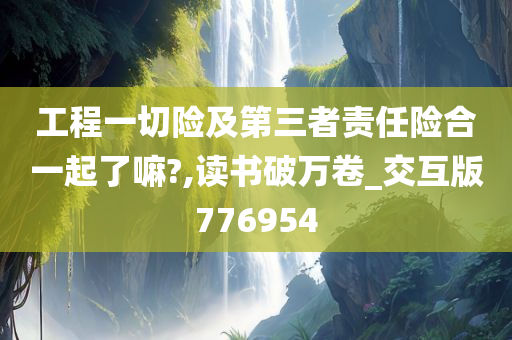 工程一切险及第三者责任险合一起了嘛?,读书破万卷_交互版776954