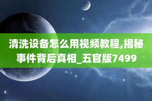 清洗设备怎么用视频教程,揭秘事件背后真相_五官版7499