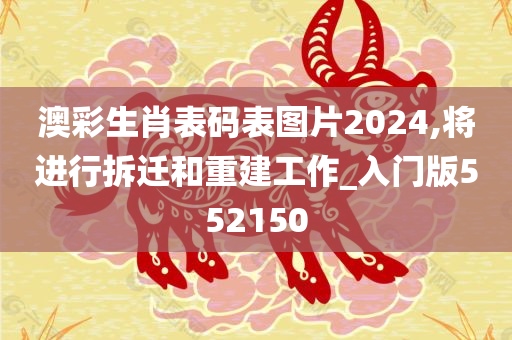 澳彩生肖表码表图片2024,将进行拆迁和重建工作_入门版552150