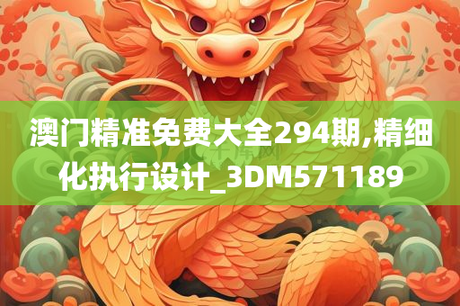 澳门精准免费大全294期,精细化执行设计_3DM571189