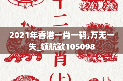 2021年香港一肖一码,万无一失_领航款105098