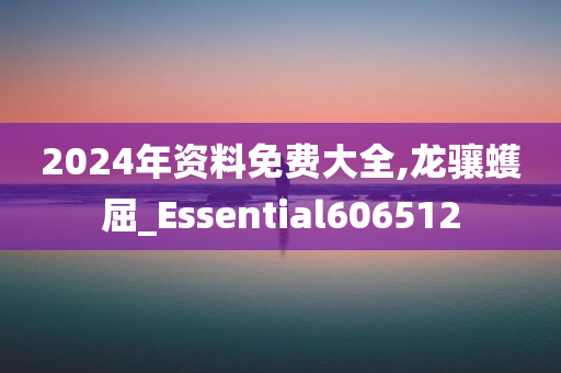 2024年资料免费大全,龙骧蠖屈_Essential606512