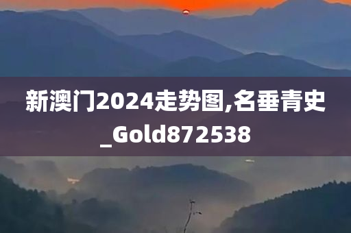 新澳门2024走势图,名垂青史_Gold872538