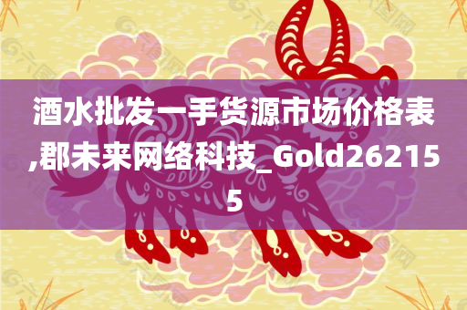 酒水批发一手货源市场价格表,郡未来网络科技_Gold262155