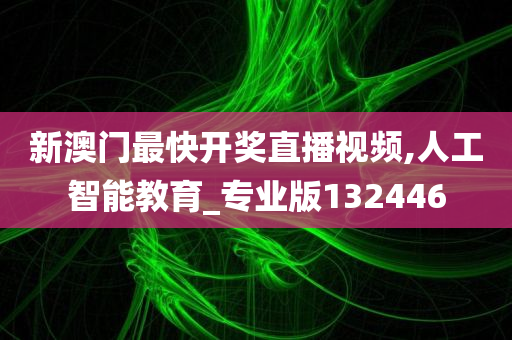 新澳门最快开奖直播视频,人工智能教育_专业版132446