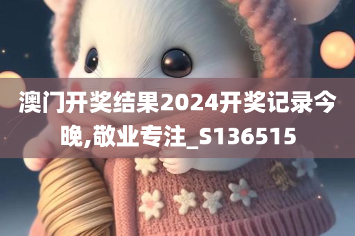 澳门开奖结果2024开奖记录今晚,敬业专注_S136515