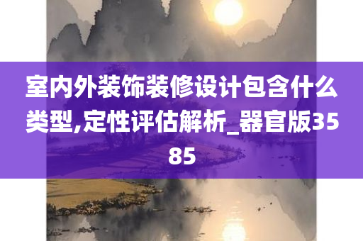 室内外装饰装修设计包含什么类型,定性评估解析_器官版3585