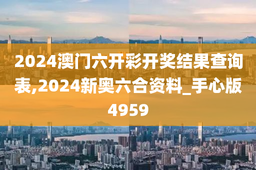 2024澳门六开彩开奖结果查询表,2024新奥六合资料_手心版4959