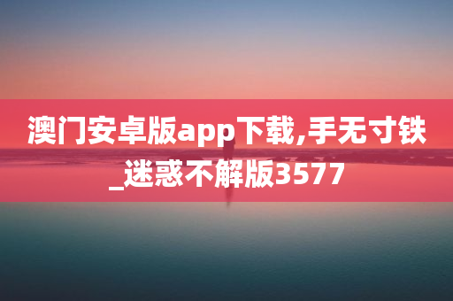 澳门安卓版app下载,手无寸铁_迷惑不解版3577