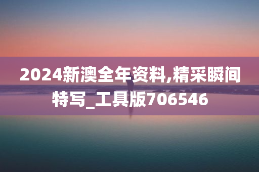 2024新澳全年资料,精采瞬间特写_工具版706546