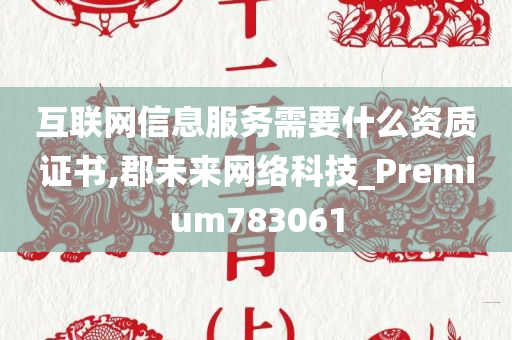 互联网信息服务需要什么资质证书,郡未来网络科技_Premium783061