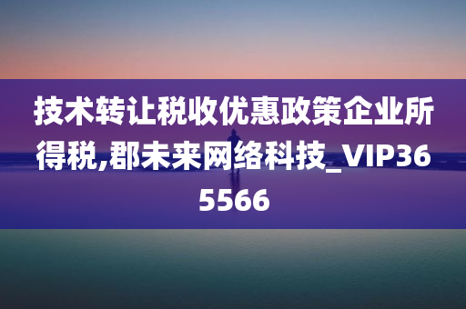 技术转让税收优惠政策企业所得税,郡未来网络科技_VIP365566