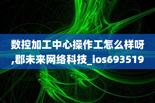 数控加工中心操作工怎么样呀,郡未来网络科技_ios693519