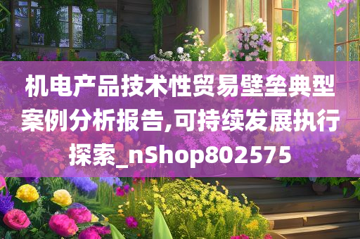 机电产品技术性贸易壁垒典型案例分析报告,可持续发展执行探索_nShop802575