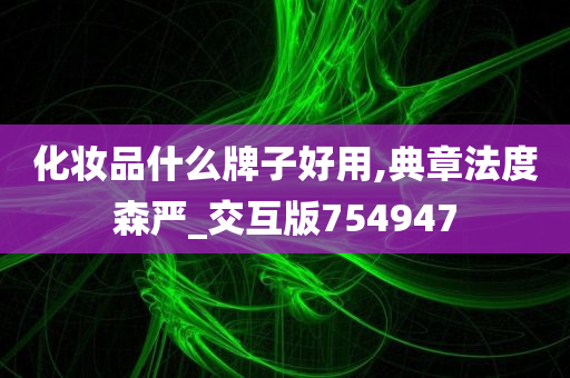 化妆品什么牌子好用,典章法度森严_交互版754947