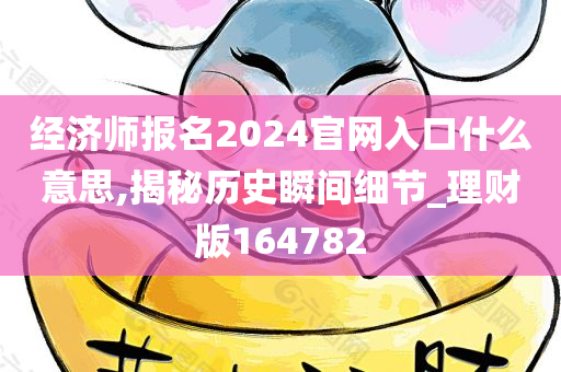 经济师报名2024官网入口什么意思,揭秘历史瞬间细节_理财版164782