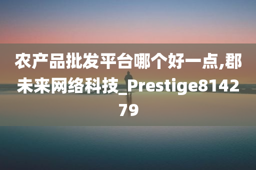 农产品批发平台哪个好一点,郡未来网络科技_Prestige814279