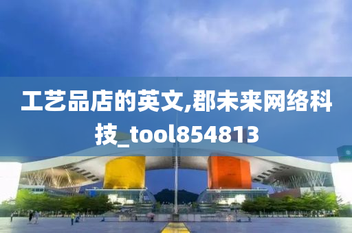 工艺品店的英文,郡未来网络科技_tool854813