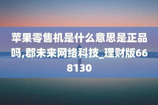 苹果零售机是什么意思是正品吗,郡未来网络科技_理财版668130