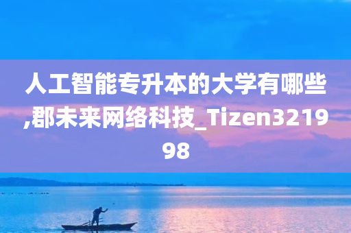 人工智能专升本的大学有哪些,郡未来网络科技_Tizen321998