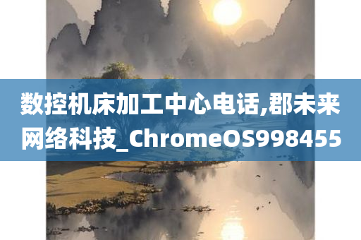 数控机床加工中心电话,郡未来网络科技_ChromeOS998455