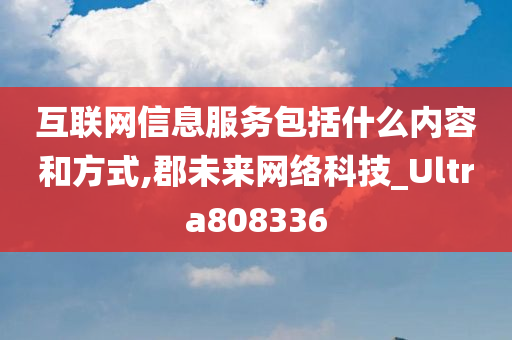 互联网信息服务包括什么内容和方式,郡未来网络科技_Ultra808336