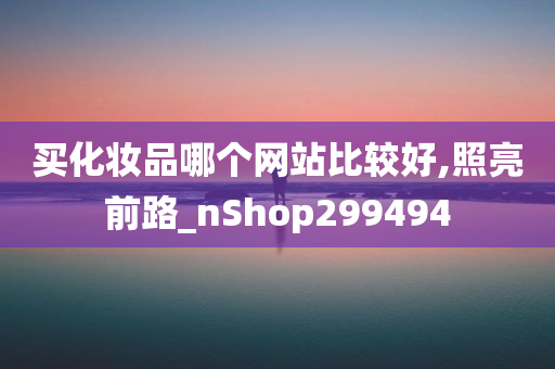 买化妆品哪个网站比较好,照亮前路_nShop299494