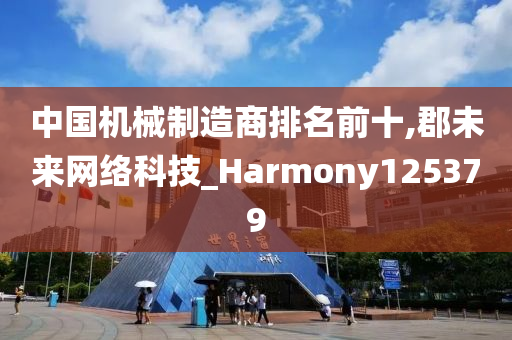 中国机械制造商排名前十,郡未来网络科技_Harmony125379