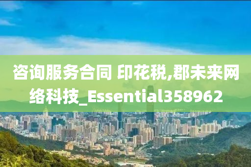 咨询服务合同 印花税,郡未来网络科技_Essential358962