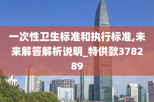 一次性卫生标准和执行标准,未来解答解析说明_特供款378289