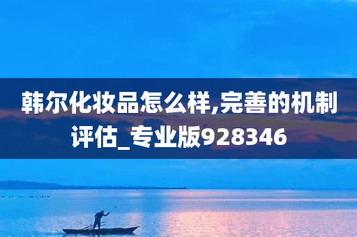 韩尔化妆品怎么样,完善的机制评估_专业版928346