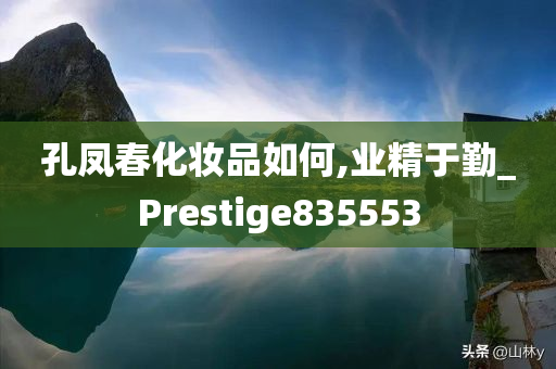 孔凤春化妆品如何,业精于勤_Prestige835553