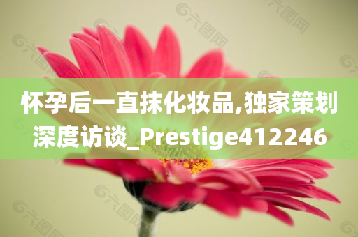 怀孕后一直抹化妆品,独家策划深度访谈_Prestige412246