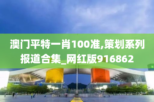 澳门平特一肖100准,策划系列报道合集_网红版916862