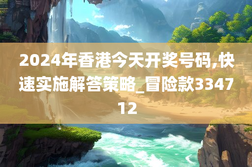 2024年香港今天开奖号码,快速实施解答策略_冒险款334712