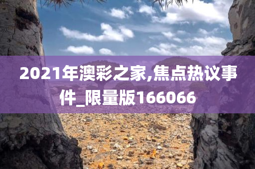 2021年澳彩之家,焦点热议事件_限量版166066