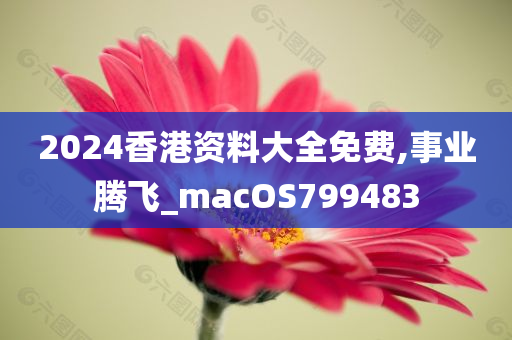 2024香港资料大全免费,事业腾飞_macOS799483