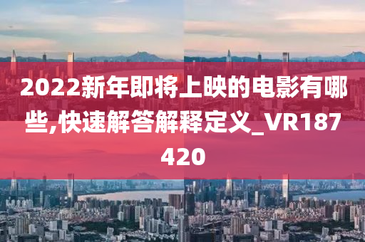 2022新年即将上映的电影有哪些,快速解答解释定义_VR187420