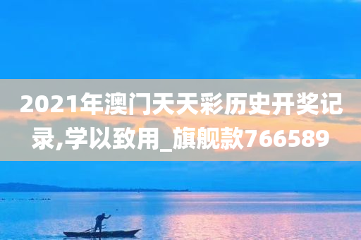 2021年澳门天天彩历史开奖记录,学以致用_旗舰款766589