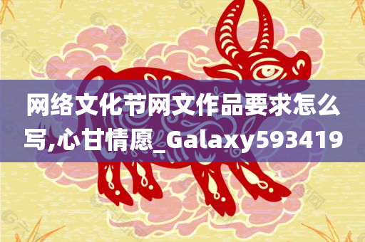 网络文化节网文作品要求怎么写,心甘情愿_Galaxy593419