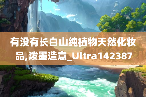 有没有长白山纯植物天然化妆品,泼墨造意_Ultra142387