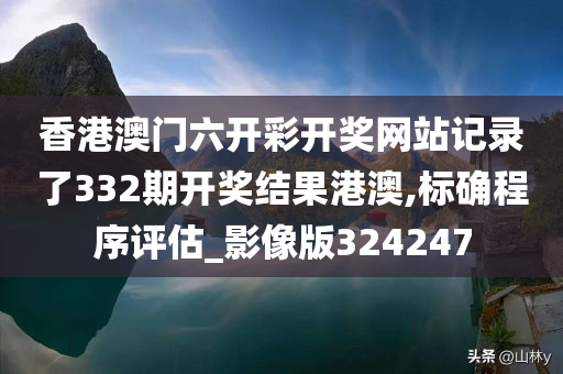 香港澳门六开彩开奖网站记录了332期开奖结果港澳,标确程序评估_影像版324247