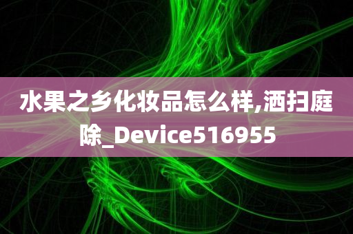 水果之乡化妆品怎么样,洒扫庭除_Device516955