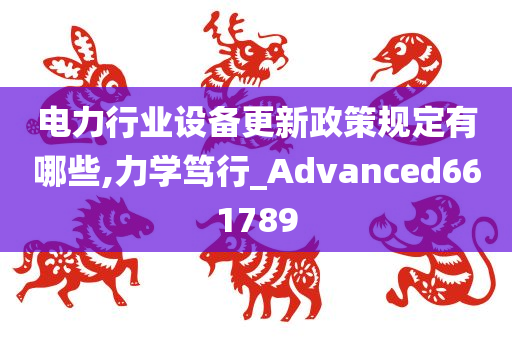 电力行业设备更新政策规定有哪些,力学笃行_Advanced661789