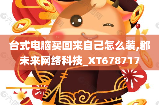 台式电脑买回来自己怎么装,郡未来网络科技_XT678717