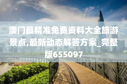 澳门最精准免费资料大全旅游景点,最新动态解答方案_完整版655097