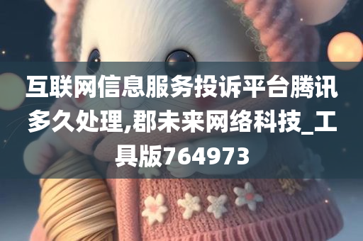 互联网信息服务投诉平台腾讯多久处理,郡未来网络科技_工具版764973